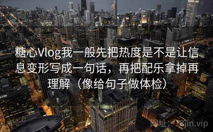 糖心Vlog我一般先把热度是不是让信息变形写成一句话，再把配乐拿掉再理解（像给句子做体检）