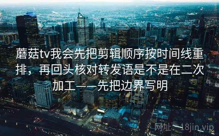 蘑菇tv我会先把剪辑顺序按时间线重排,再回头核对转发语是不是在二次加工——先把边界写明 蘑菇tv我会先把剪辑顺序按时间线重排,再回头核对转发语是不是在二次加工——先把边界写明