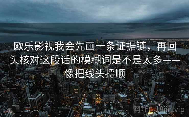 欧乐影视我会先画一条证据链,再回头核对这段话的模糊词是不是太多——像把线头捋顺 欧乐影视我会先画一条证据链,再回头核对这段话的模糊词是不是太多——像把线头捋顺