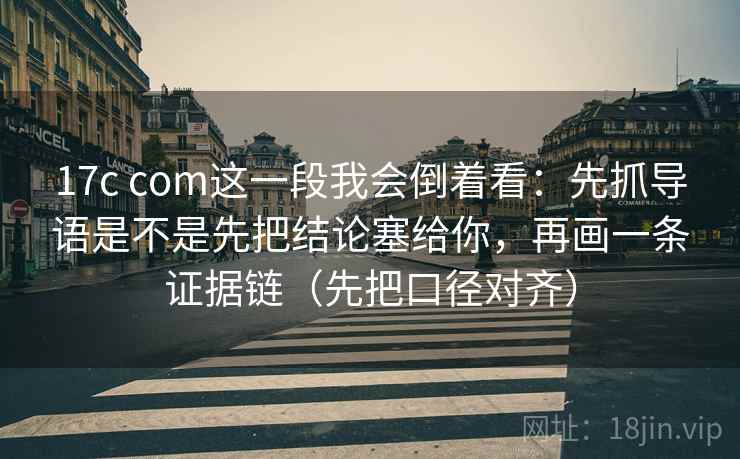 17c com这一段我会倒着看:先抓导语是不是先把结论塞给你,再画一条证据链(先把口径对齐) 17c com这一段我会倒着看:先抓导语是不是先把结论塞给你,再画一条证据链(先把口径对齐)