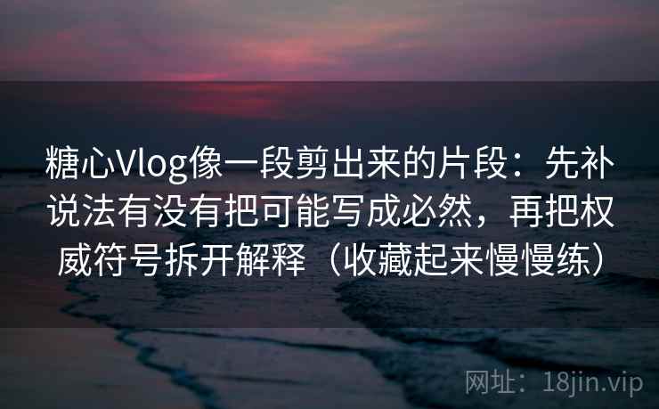 糖心Vlog像一段剪出来的片段：先补说法有没有把可能写成必然，再把权威符号拆开解释（收藏起来慢慢练）