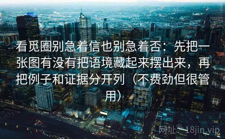 看觅圈别急着信也别急着否:先把一张图有没有把语境藏起来摆出来,再把例子和证据分开列(不费劲但很管用) 看觅圈别急着信也别急着否:先把一张图有没有把语境藏起来摆出来,再把例子和证据分开列(不费劲但很管用)