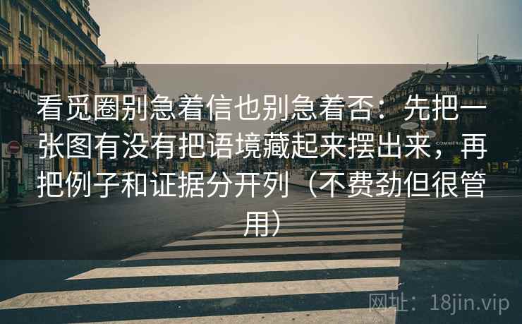 看觅圈别急着信也别急着否:先把一张图有没有把语境藏起来摆出来,再把例子和证据分开列(不费劲但很管用) 看觅圈别急着信也别急着否:先把一张图有没有把语境藏起来摆出来,再把例子和证据分开列(不费劲但很管用)
