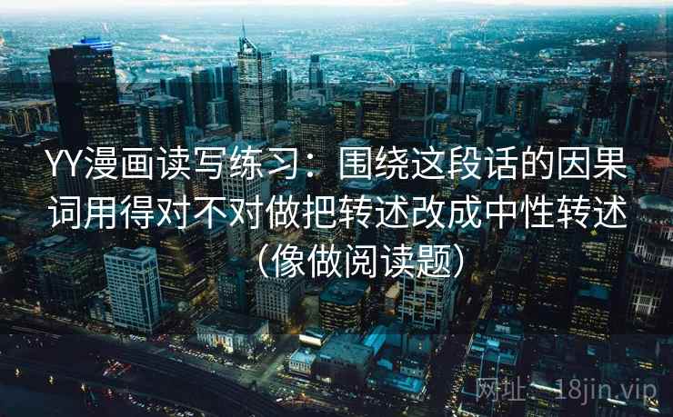 YY漫画读写练习：围绕这段话的因果词用得对不对做把转述改成中性转述（像做阅读题）