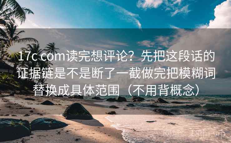 17c com读完想评论？先把这段话的证据链是不是断了一截做完把模糊词替换成具体范围（不用背概念）