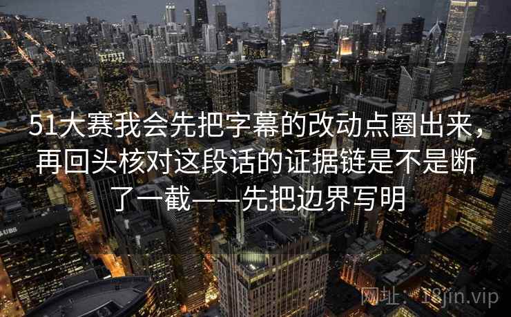 51大赛我会先把字幕的改动点圈出来，再回头核对这段话的证据链是不是断了一截——先把边界写明