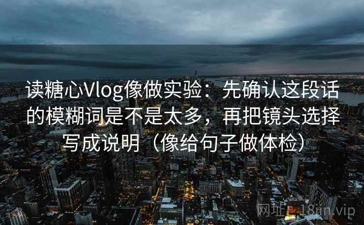 读糖心Vlog像做实验：先确认这段话的模糊词是不是太多，再把镜头选择写成说明（像给句子做体检）