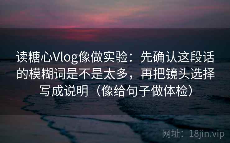 读糖心Vlog像做实验：先确认这段话的模糊词是不是太多，再把镜头选择写成说明（像给句子做体检）