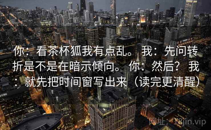 你：看茶杯狐我有点乱。 我：先问转折是不是在暗示倾向。 你：然后？ 我：就先把时间窗写出来（读完更清醒）
