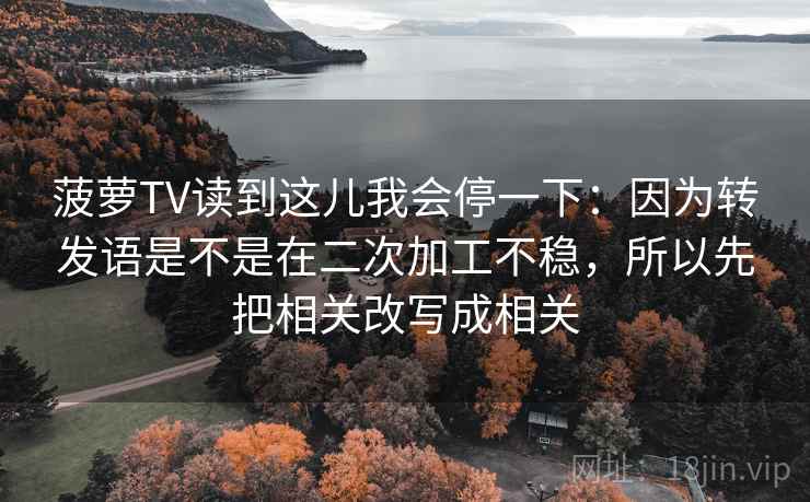 菠萝TV读到这儿我会停一下：因为转发语是不是在二次加工不稳，所以先把相关改写成相关