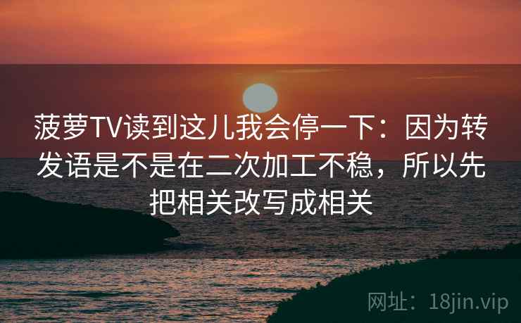 菠萝TV读到这儿我会停一下：因为转发语是不是在二次加工不稳，所以先把相关改写成相关