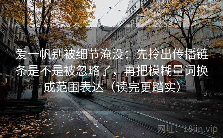 爱一帆别被细节淹没：先拎出传播链条是不是被忽略了，再把模糊量词换成范围表达（读完更踏实）
