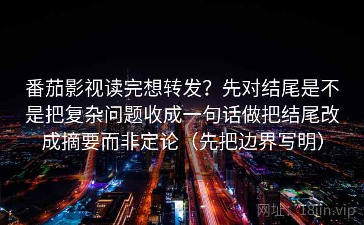 番茄影视读完想转发？先对结尾是不是把复杂问题收成一句话做把结尾改成摘要而非定论（先把边界写明）