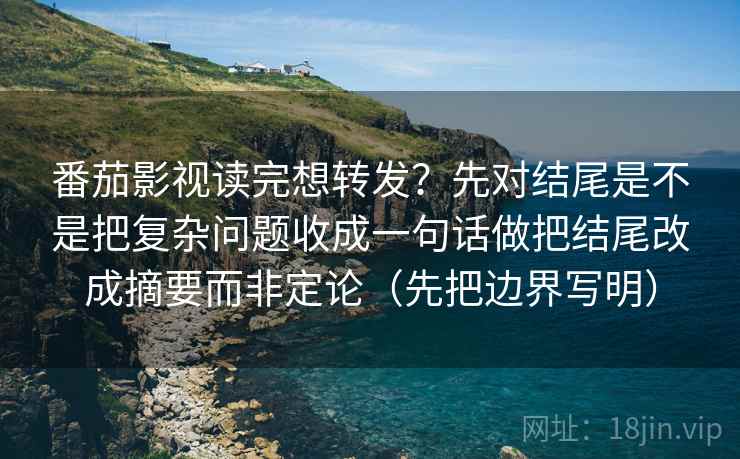 番茄影视读完想转发？先对结尾是不是把复杂问题收成一句话做把结尾改成摘要而非定论（先把边界写明）