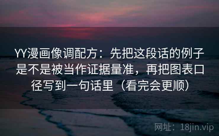 YY漫画像调配方：先把这段话的例子是不是被当作证据量准，再把图表口径写到一句话里（看完会更顺）